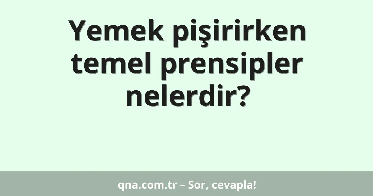 Yemek pişirirken temel prensipler nelerdir?