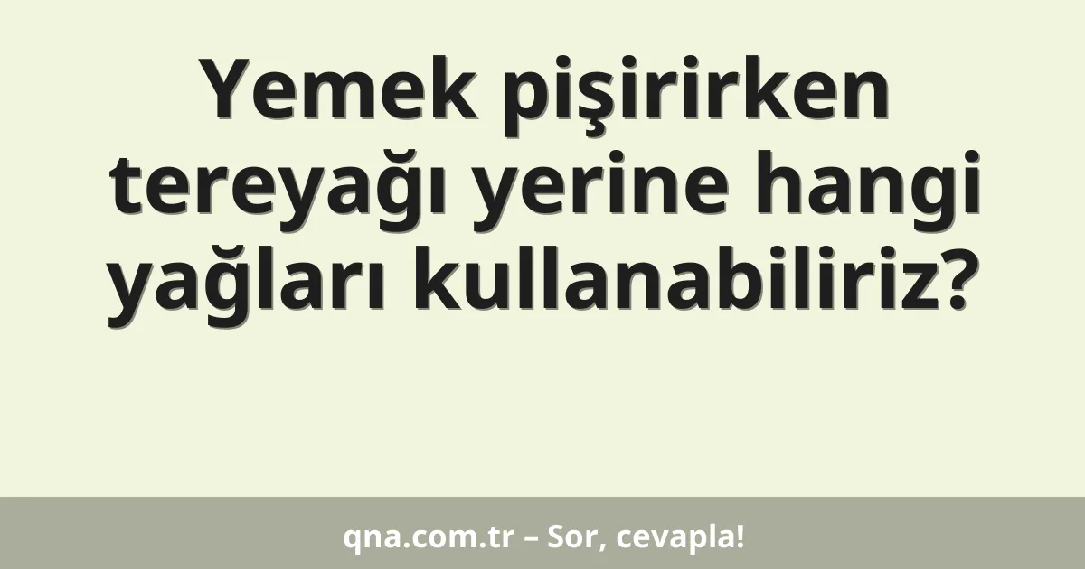 Yemek pişirirken tereyağı yerine hangi yağları kullanabiliriz?