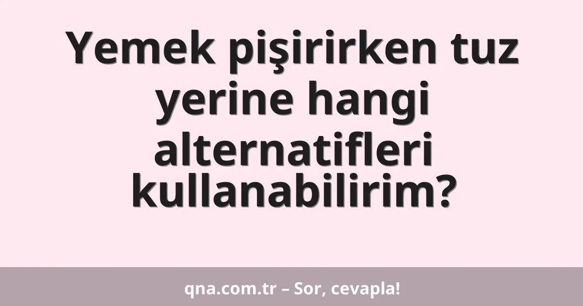 Yemek pişirirken tuz yerine hangi alternatifleri kullanabilirim?