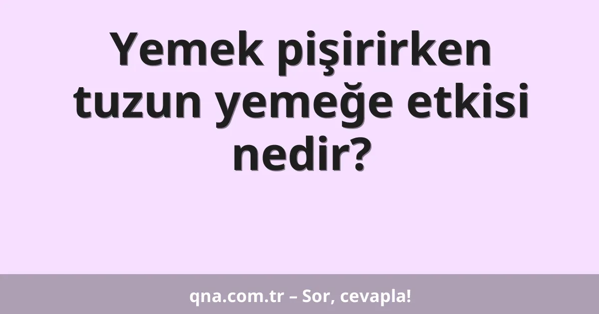 Yemek pişirirken tuzun yemeğe etkisi nedir?
