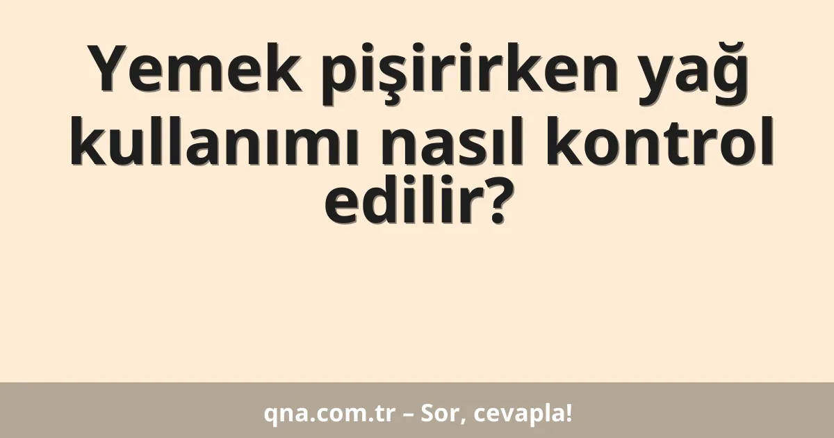 Yemek pişirirken yağ kullanımı nasıl kontrol edilir?