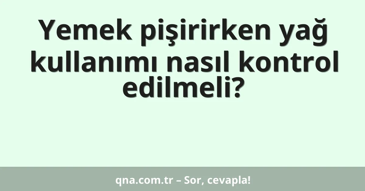 Yemek pişirirken yağ kullanımı nasıl kontrol edilmeli?