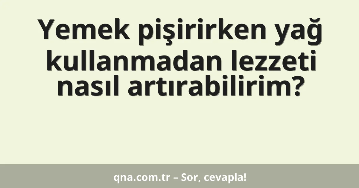 Yemek pişirirken yağ kullanmadan lezzeti nasıl artırabilirim?