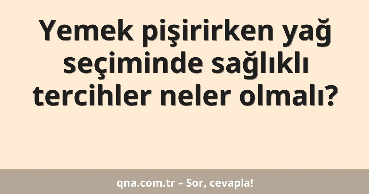 Yemek pişirirken yağ seçiminde sağlıklı tercihler neler olmalı?