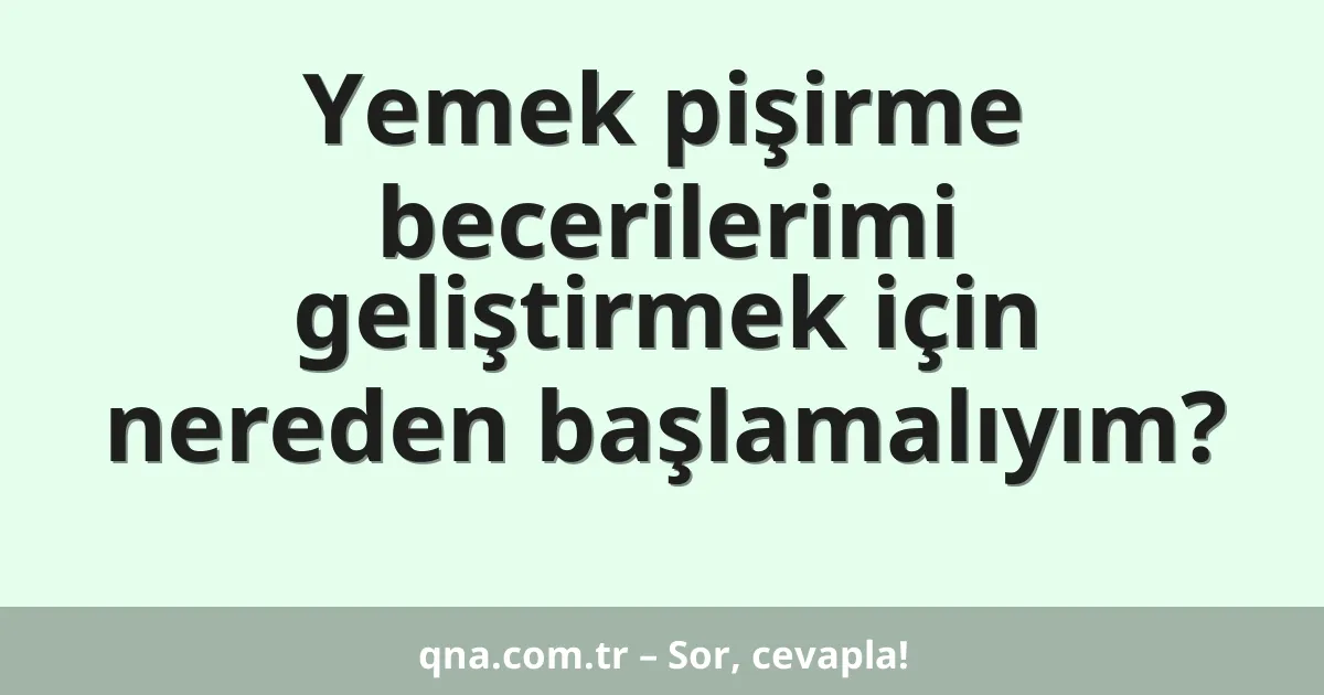 Yemek pişirme becerilerimi geliştirmek için nereden başlamalıyım?