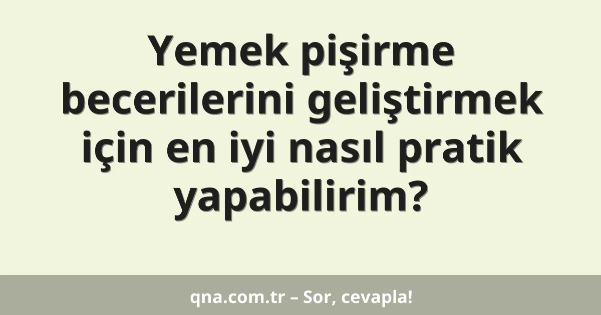 Yemek pişirme becerilerini geliştirmek için en iyi nasıl pratik yapabilirim?