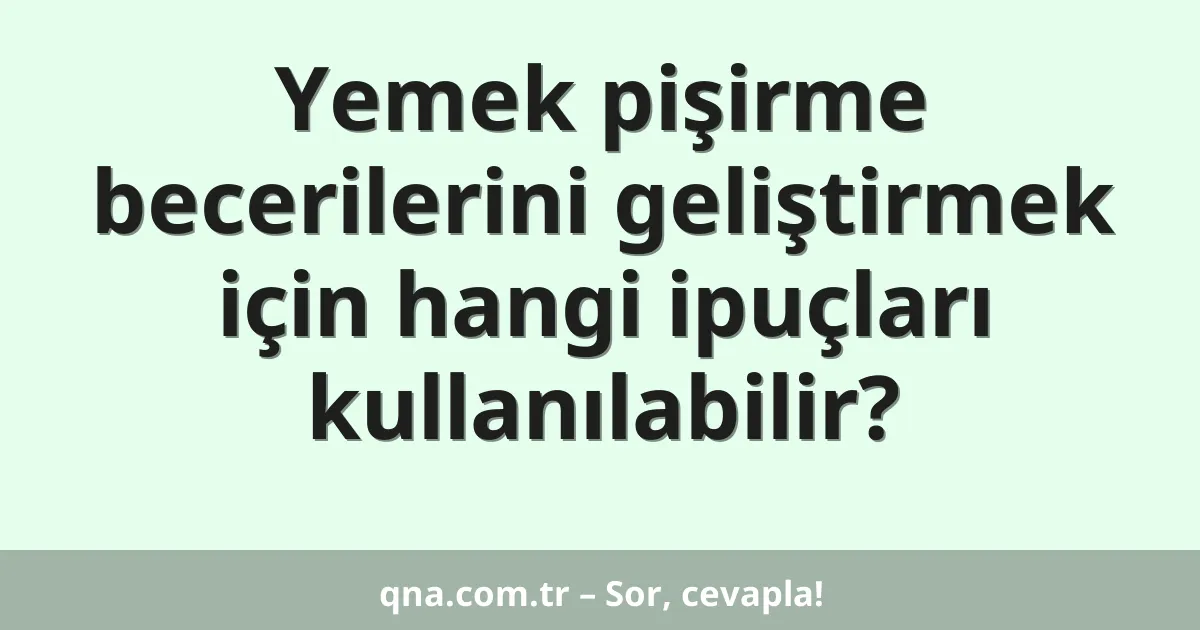 Yemek pişirme becerilerini geliştirmek için hangi ipuçları kullanılabilir?