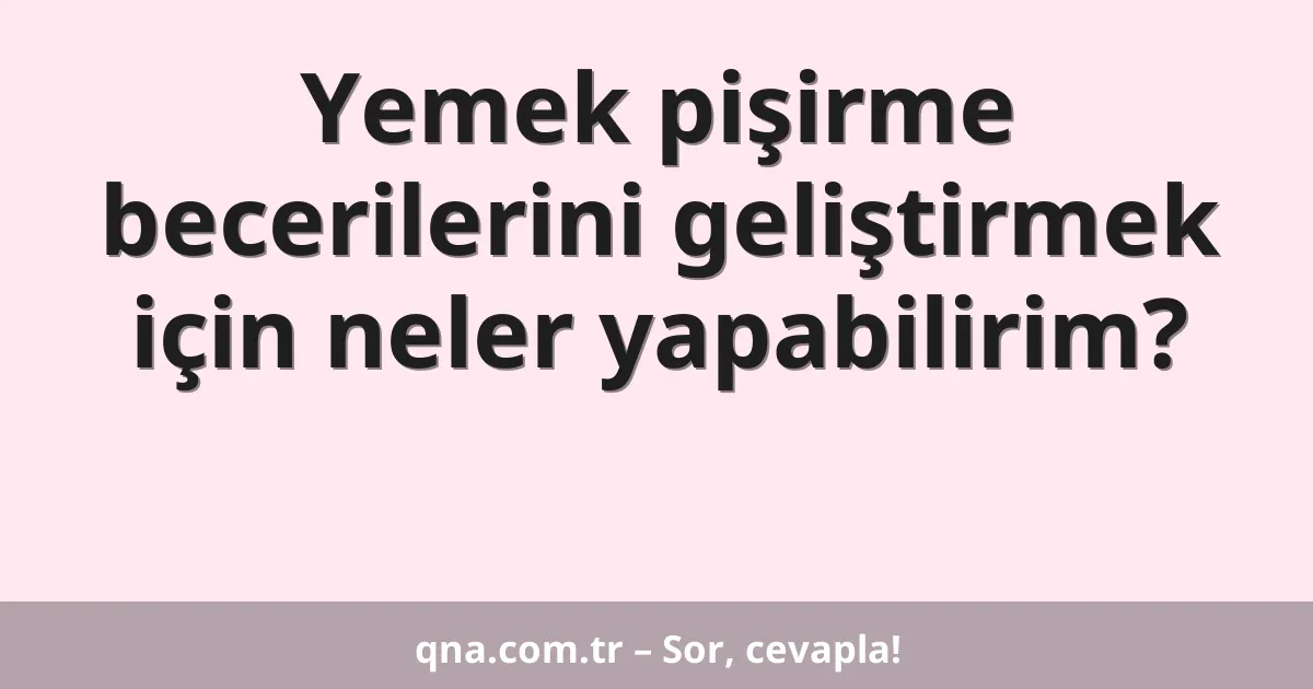 Yemek pişirme becerilerini geliştirmek için neler yapabilirim?