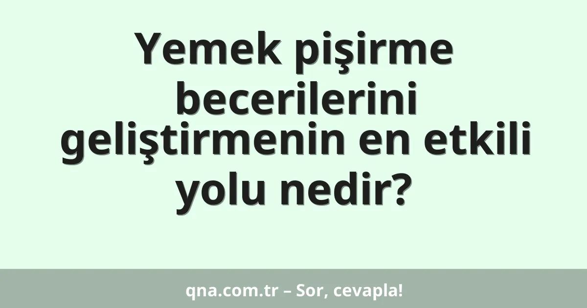 Yemek pişirme becerilerini geliştirmenin en etkili yolu nedir?
