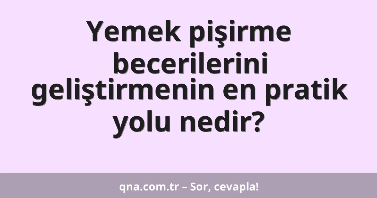 Yemek pişirme becerilerini geliştirmenin en pratik yolu nedir?
