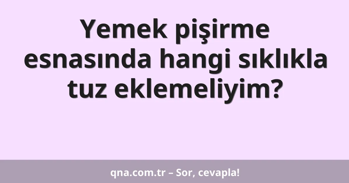 Yemek pişirme esnasında hangi sıklıkla tuz eklemeliyim?