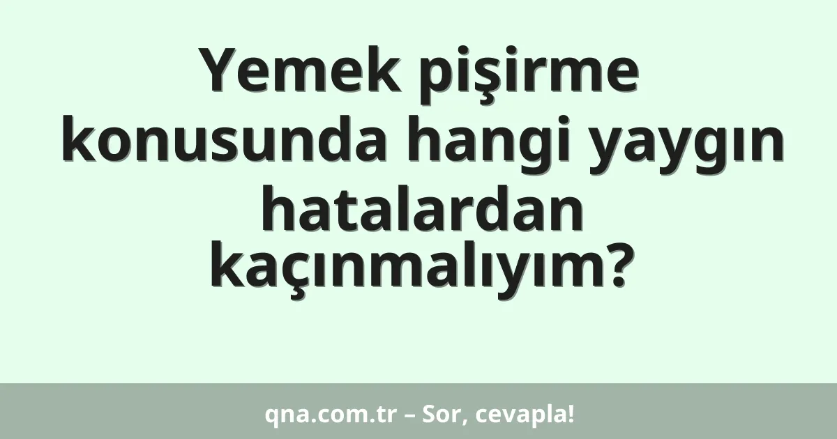 Yemek pişirme konusunda hangi yaygın hatalardan kaçınmalıyım?