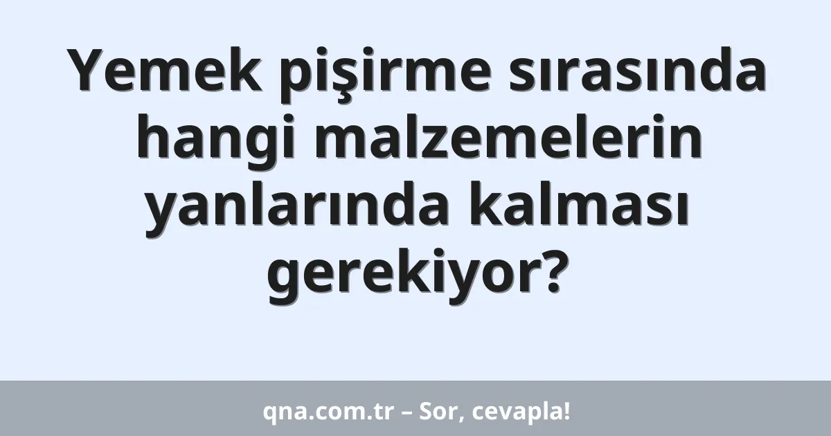 Yemek pişirme sırasında hangi malzemelerin yanlarında kalması gerekiyor?