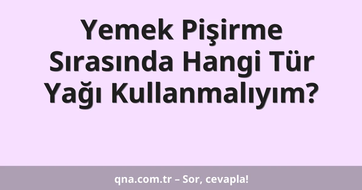 Yemek Pişirme Sırasında Hangi Tür Yağı Kullanmalıyım?