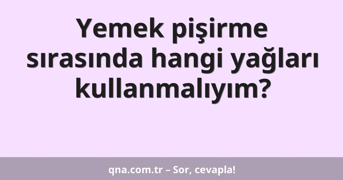 Yemek pişirme sırasında hangi yağları kullanmalıyım?