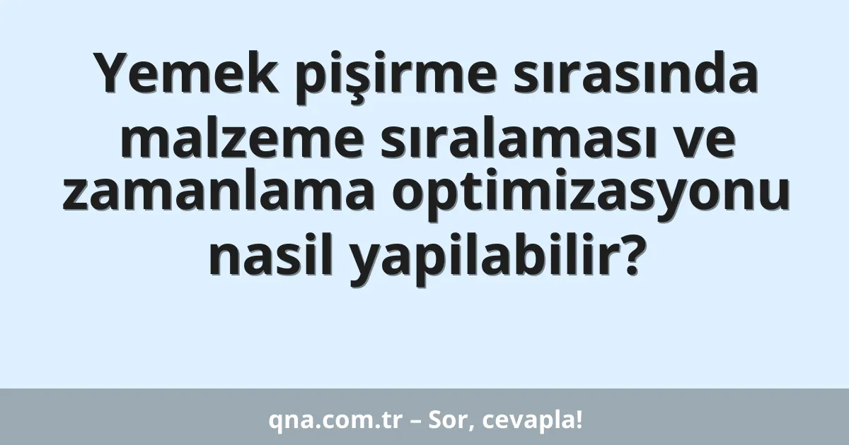 Yemek pişirme sırasında malzeme sıralaması ve zamanlama optimizasyonu nasil yapilabilir?