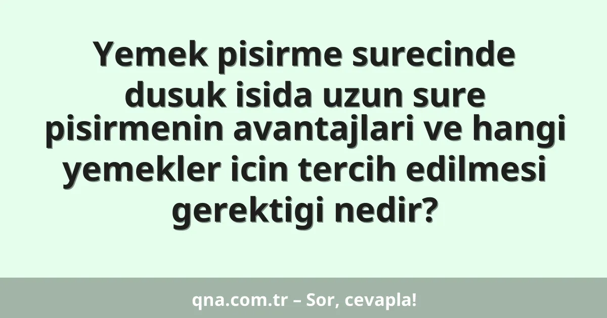Yemek pisirme surecinde dusuk isida uzun sure pisirmenin avantajlari ve hangi yemekler icin tercih edilmesi gerektigi nedir?