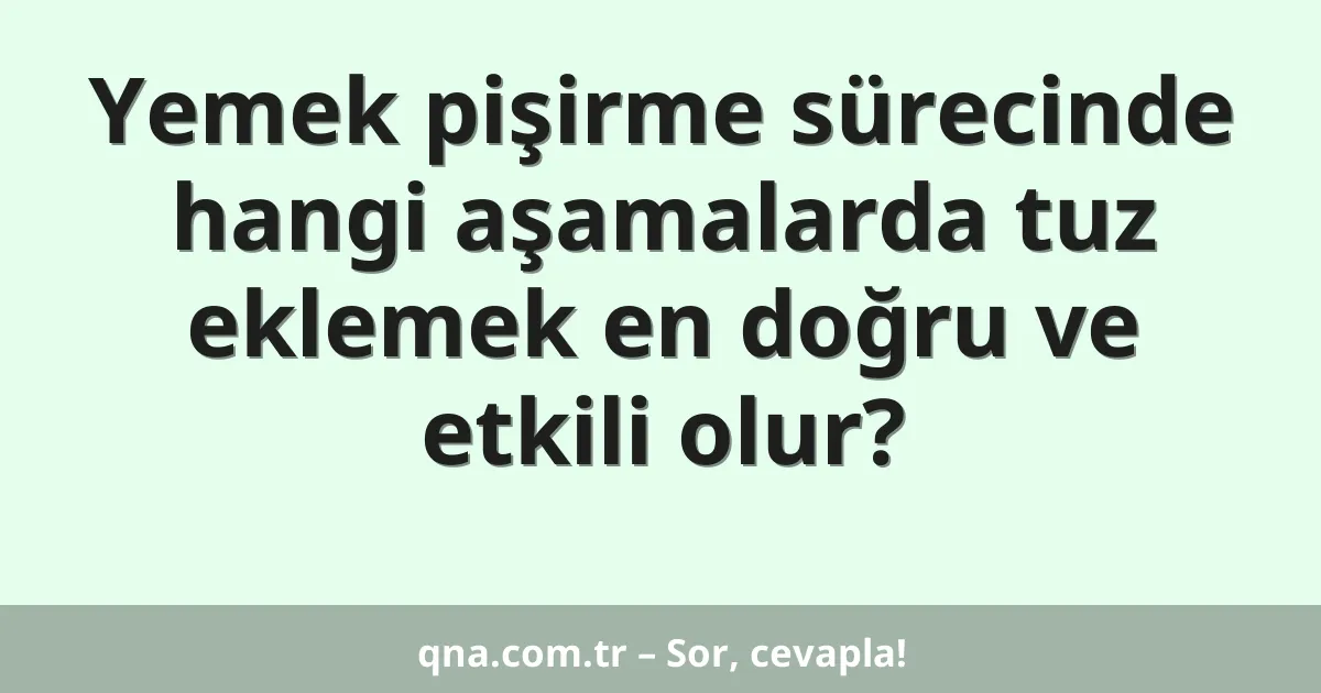 Yemek pişirme sürecinde hangi aşamalarda tuz eklemek en doğru ve etkili olur?