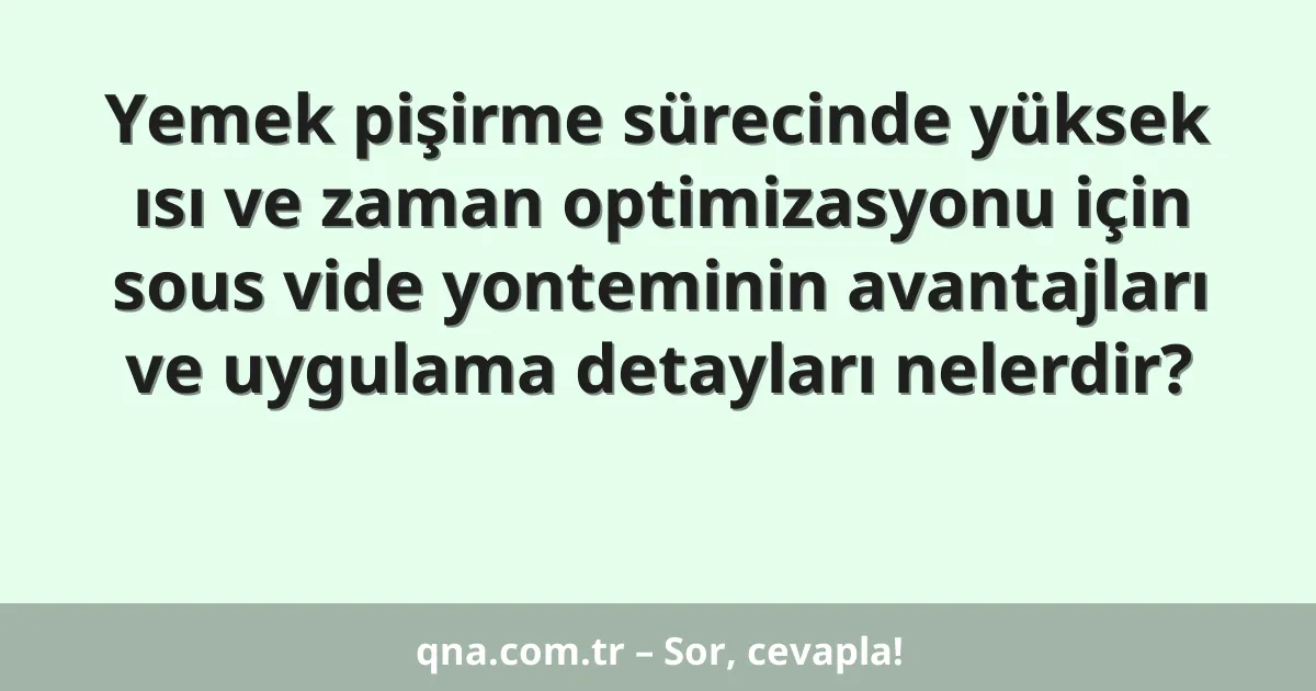Yemek pişirme sürecinde yüksek ısı ve zaman optimizasyonu için sous vide yonteminin avantajları ve uygulama detayları nelerdir?