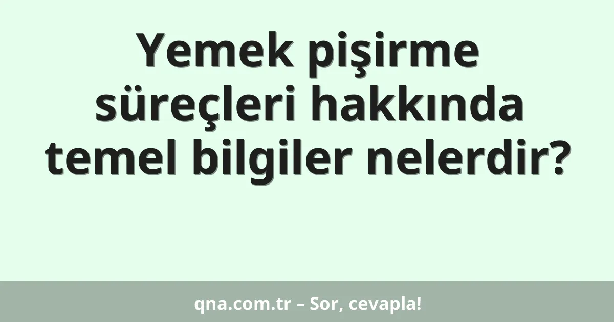 Yemek pişirme süreçleri hakkında temel bilgiler nelerdir?