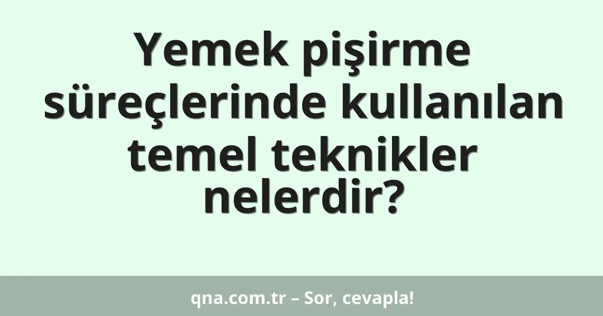 Yemek pişirme süreçlerinde kullanılan temel teknikler nelerdir?