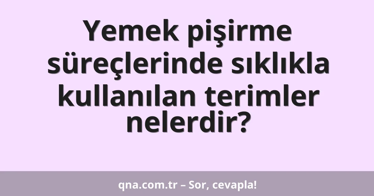 Yemek pişirme süreçlerinde sıklıkla kullanılan terimler nelerdir?