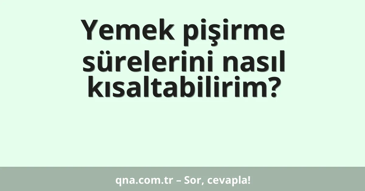 Yemek pişirme sürelerini nasıl kısaltabilirim?