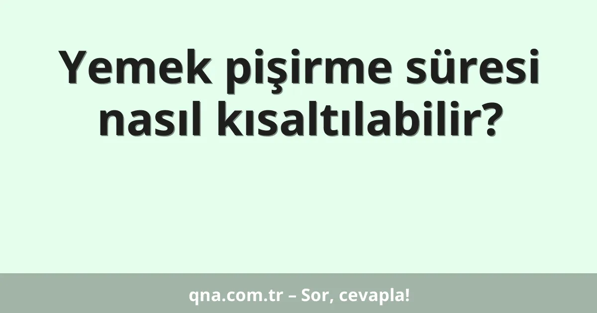 Yemek pişirme süresi nasıl kısaltılabilir?