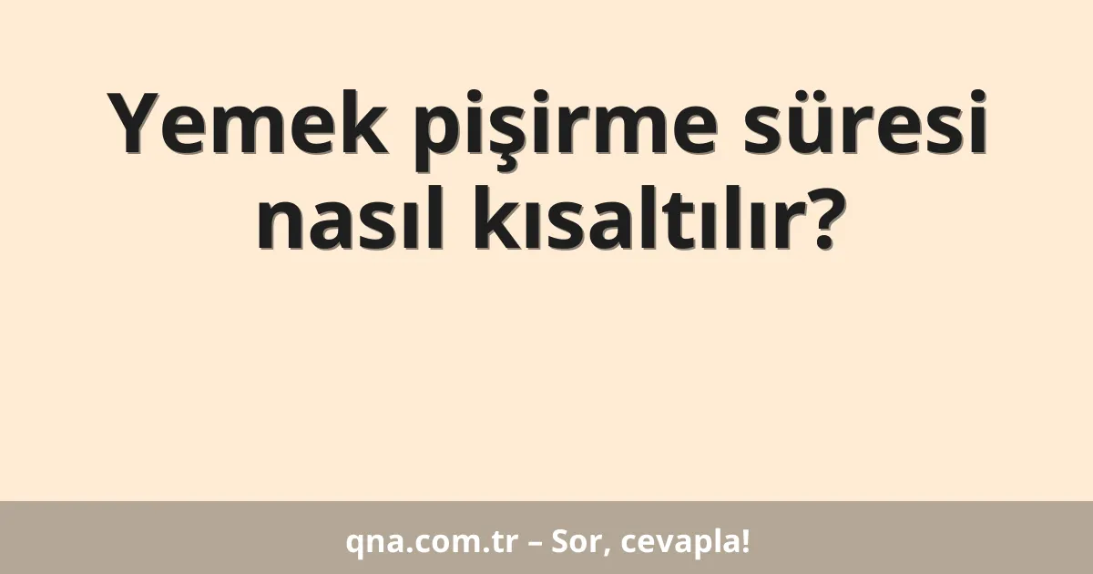 Yemek pişirme süresi nasıl kısaltılır?