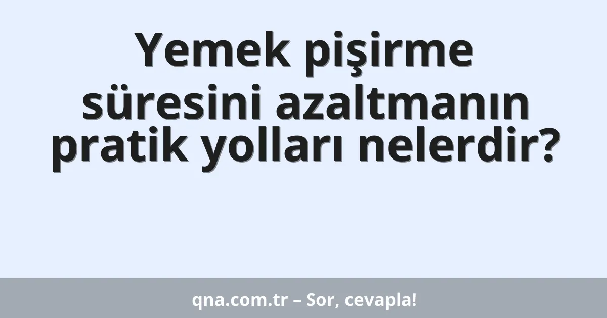 Yemek pişirme süresini azaltmanın pratik yolları nelerdir?