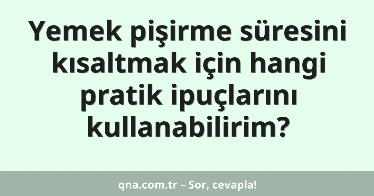 Yemek pişirme süresini kısaltmak için hangi pratik ipuçlarını kullanabilirim?