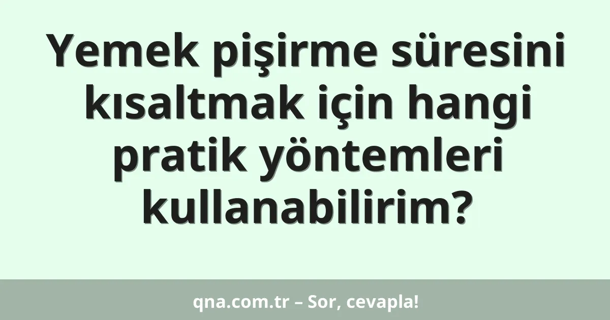 Yemek pişirme süresini kısaltmak için hangi pratik yöntemleri kullanabilirim?