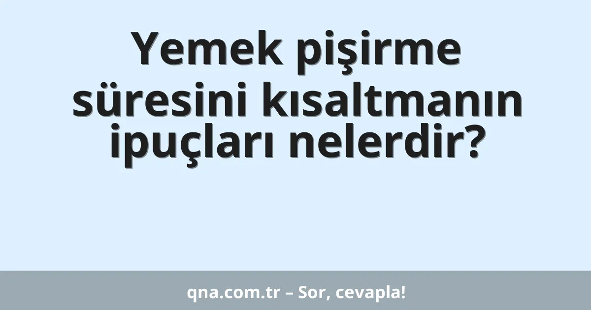 Yemek pişirme süresini kısaltmanın ipuçları nelerdir?