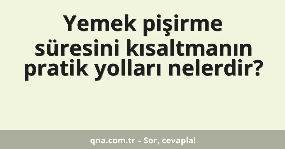 Yemek pişirme süresini kısaltmanın pratik yolları nelerdir?