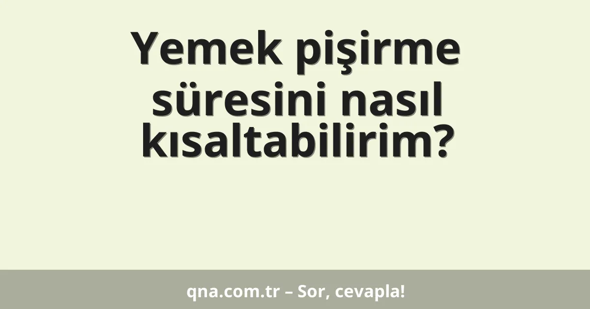 Yemek pişirme süresini nasıl kısaltabilirim?