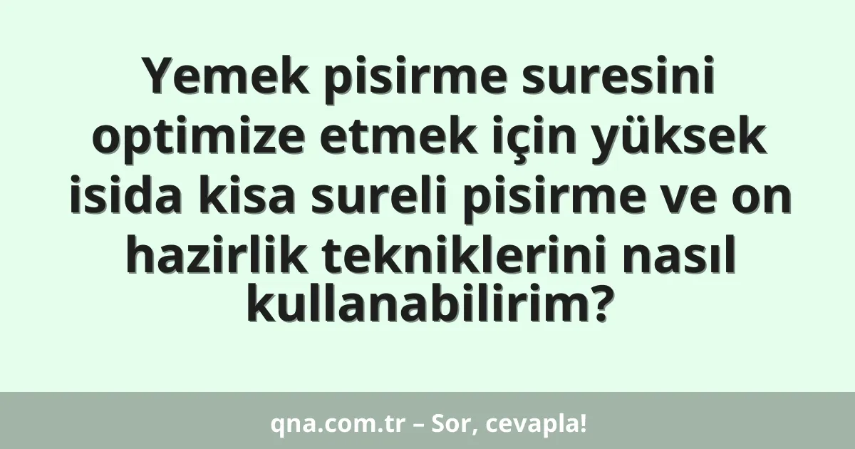 Yemek pisirme suresini optimize etmek için yüksek isida kisa sureli pisirme ve on hazirlik tekniklerini nasıl kullanabilirim?