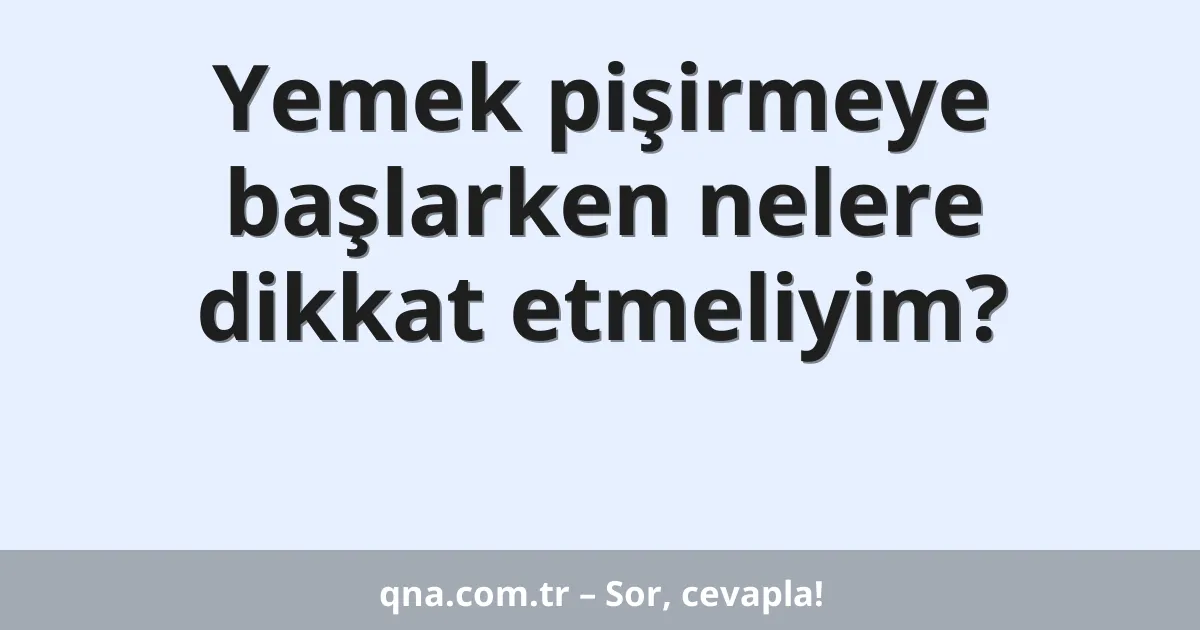 Yemek pişirmeye başlarken nelere dikkat etmeliyim?