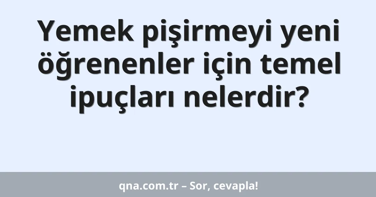 Yemek pişirmeyi yeni öğrenenler için temel ipuçları nelerdir?