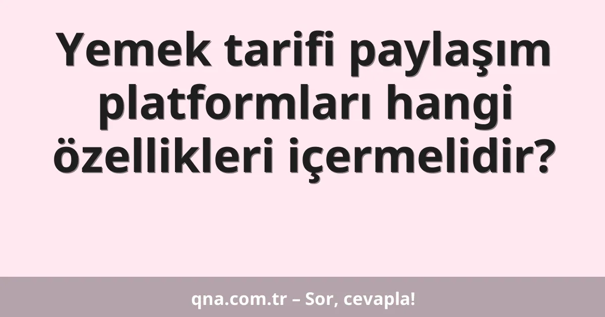Yemek tarifi paylaşım platformları hangi özellikleri içermelidir?