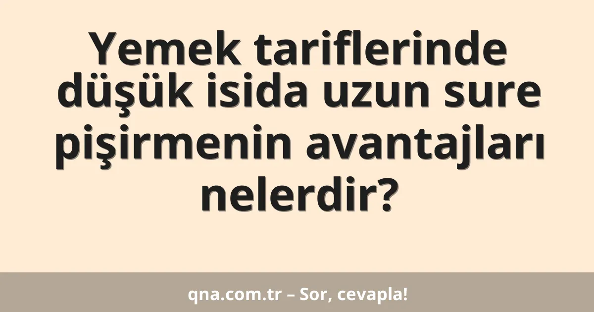 Yemek tariflerinde düşük isida uzun sure pişirmenin avantajları nelerdir?
