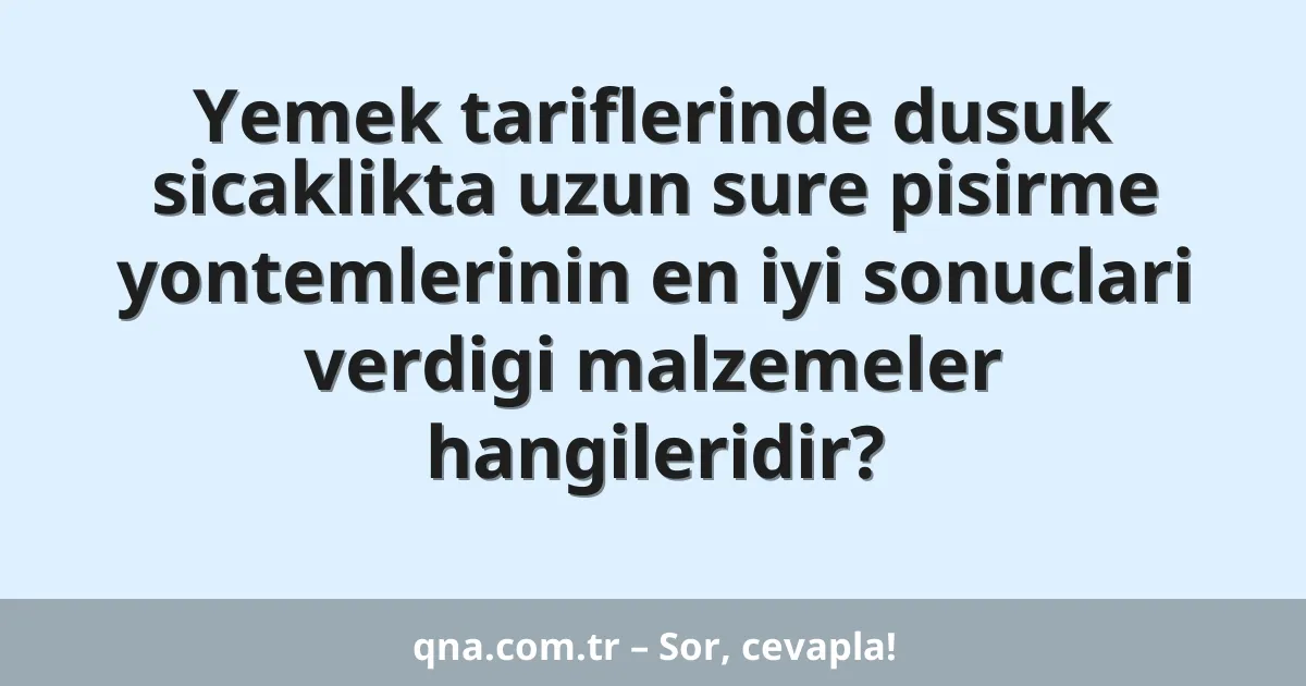 Yemek tariflerinde dusuk sicaklikta uzun sure pisirme yontemlerinin en iyi sonuclari verdigi malzemeler hangileridir?