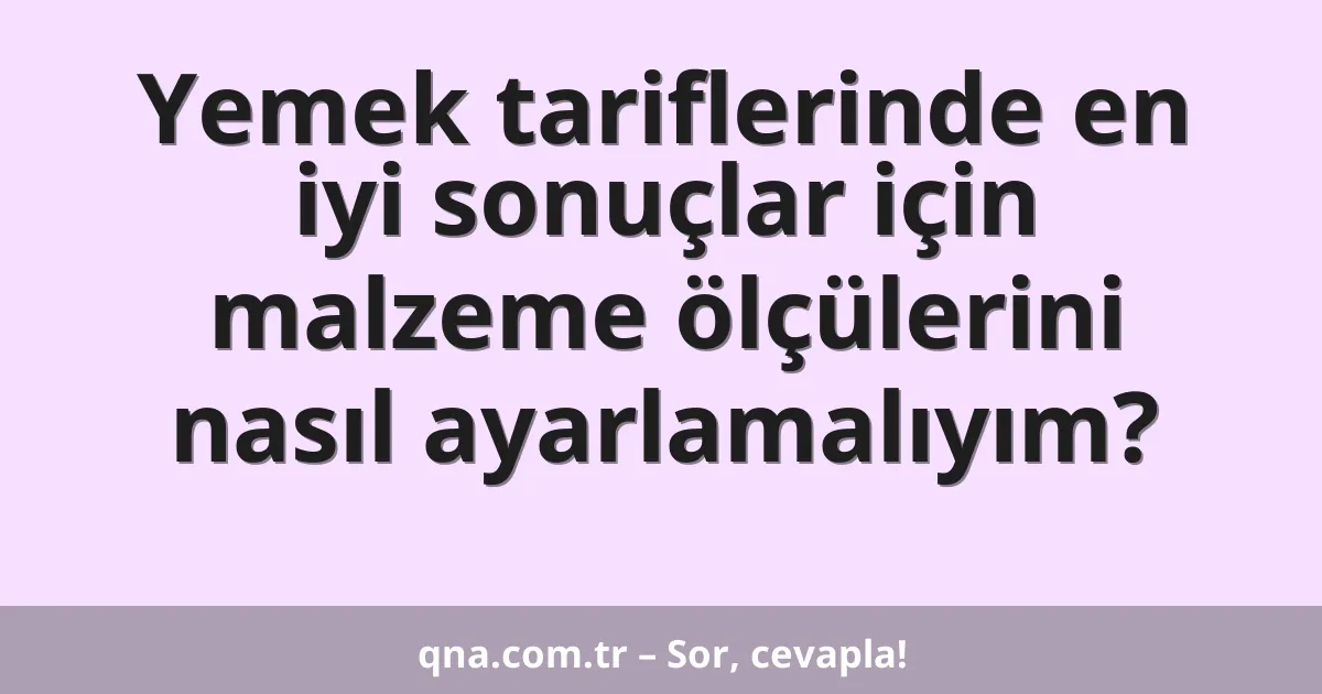 Yemek tariflerinde en iyi sonuçlar için malzeme ölçülerini nasıl ayarlamalıyım?