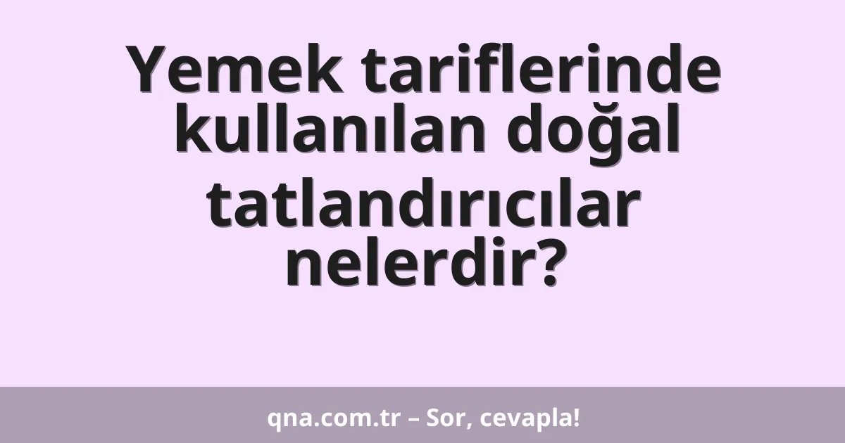 Yemek tariflerinde kullanılan doğal tatlandırıcılar nelerdir?