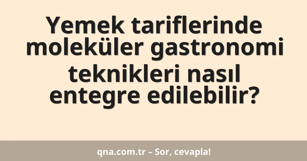 Yemek tariflerinde moleküler gastronomi teknikleri nasıl entegre edilebilir?