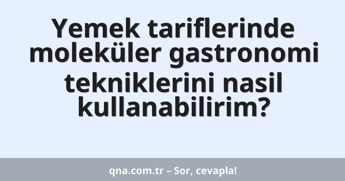 Yemek tariflerinde moleküler gastronomi tekniklerini nasil kullanabilirim?