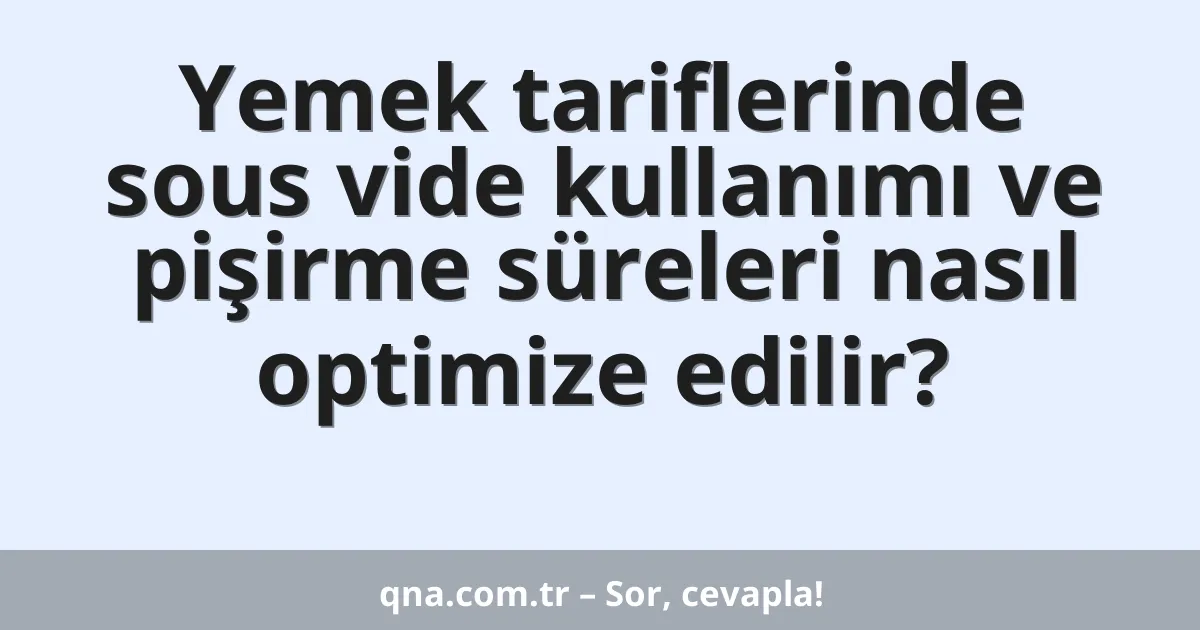 Yemek tariflerinde sous vide kullanımı ve pişirme süreleri nasıl optimize edilir?