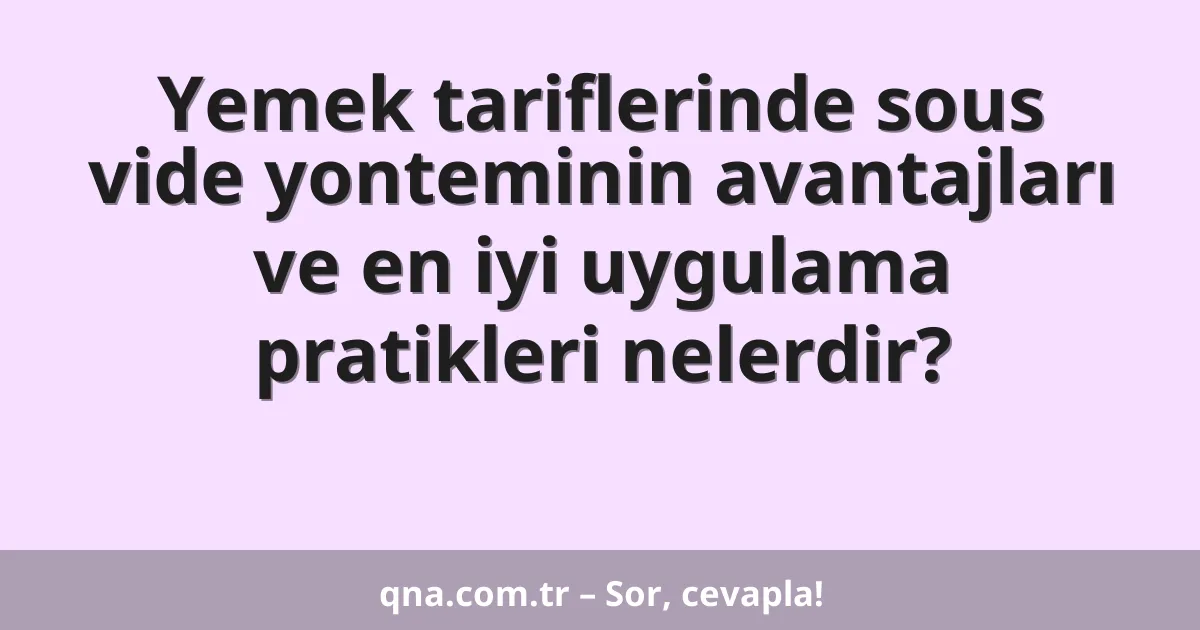 Yemek tariflerinde sous vide yonteminin avantajları ve en iyi uygulama pratikleri nelerdir?