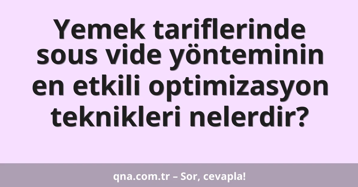 Yemek tariflerinde sous vide yönteminin en etkili optimizasyon teknikleri nelerdir?