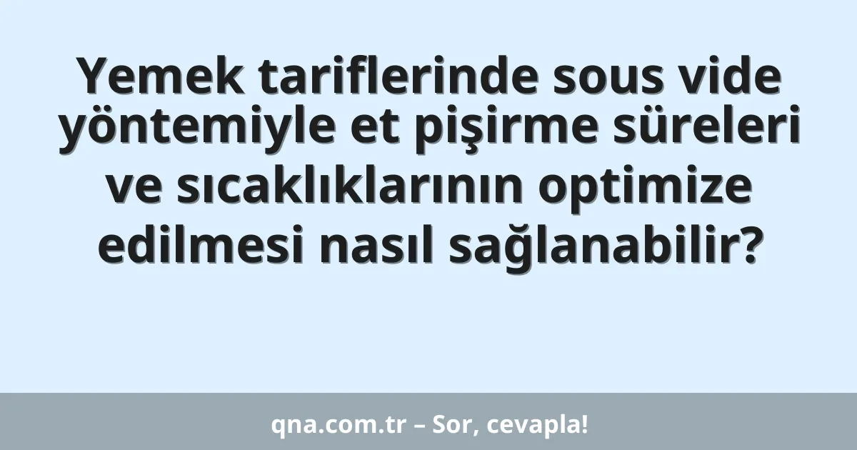 Yemek tariflerinde sous vide yöntemiyle et pişirme süreleri ve sıcaklıklarının optimize edilmesi nasıl sağlanabilir?