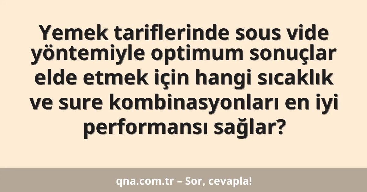Yemek tariflerinde sous vide yöntemiyle optimum sonuçlar elde etmek için hangi sıcaklık ve sure kombinasyonları en iyi performansı sağlar?